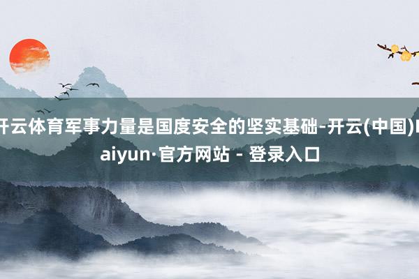 开云体育军事力量是国度安全的坚实基础-开云(中国)Kaiyun·官方网站 - 登录入口