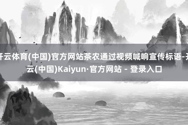 开云体育(中国)官方网站茶农通过视频喊响宣传标语-开云(中国)Kaiyun·官方网站 - 登录入口