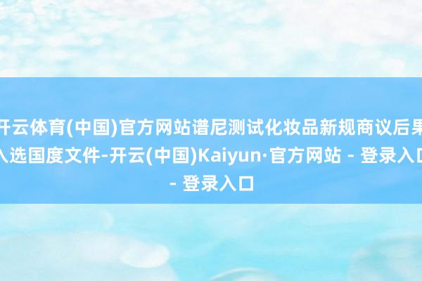 开云体育(中国)官方网站谱尼测试化妆品新规商议后果入选国度文件-开云(中国)Kaiyun·官方网站 - 登录入口