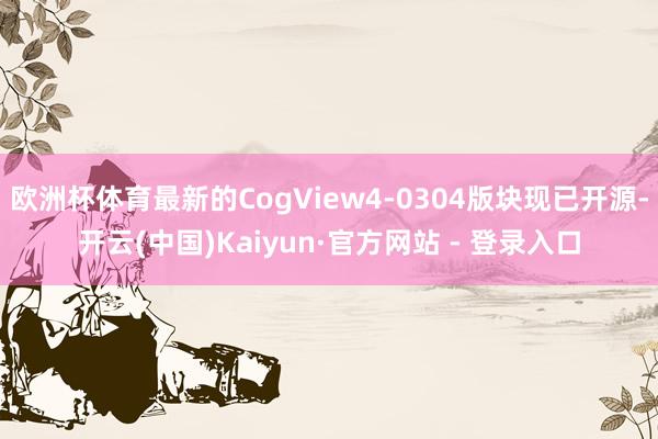 欧洲杯体育最新的CogView4-0304版块现已开源-开云(中国)Kaiyun·官方网站 - 登录入口