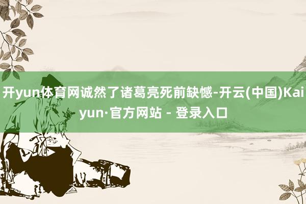 开yun体育网诚然了诸葛亮死前缺憾-开云(中国)Kaiyun·官方网站 - 登录入口