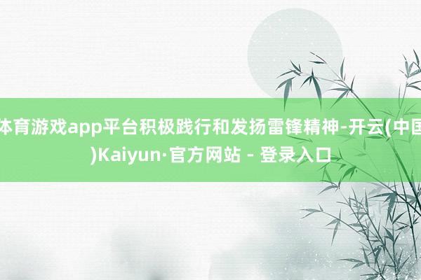 体育游戏app平台积极践行和发扬雷锋精神-开云(中国)Kaiyun·官方网站 - 登录入口