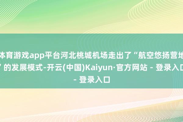 体育游戏app平台河北桃城机场走出了“航空悠扬营地”的发展模式-开云(中国)Kaiyun·官方网站 - 登录入口