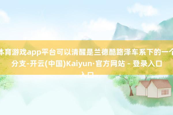 体育游戏app平台可以清醒是兰德酷路泽车系下的一个分支-开云(中国)Kaiyun·官方网站 - 登录入口