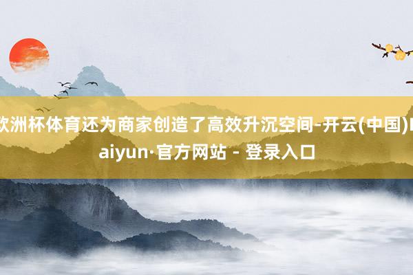 欧洲杯体育还为商家创造了高效升沉空间-开云(中国)Kaiyun·官方网站 - 登录入口