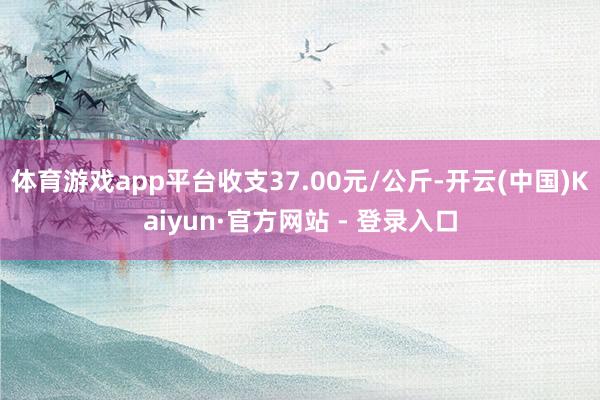 体育游戏app平台收支37.00元/公斤-开云(中国)Kaiyun·官方网站 - 登录入口