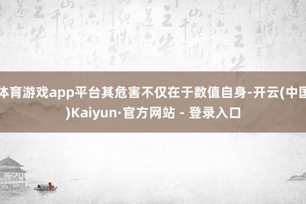 体育游戏app平台其危害不仅在于数值自身-开云(中国)Kaiyun·官方网站 - 登录入口