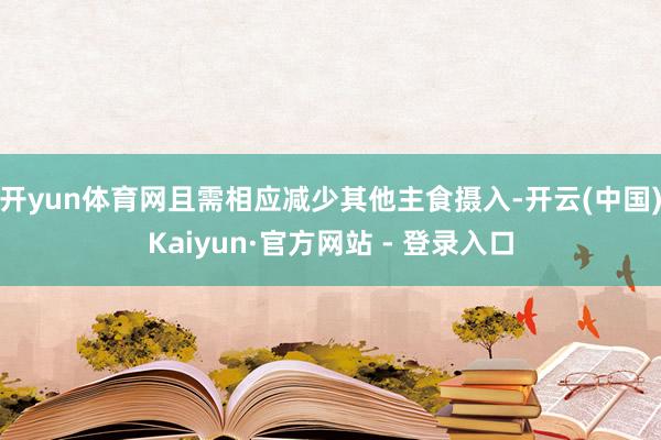 开yun体育网且需相应减少其他主食摄入-开云(中国)Kaiyun·官方网站 - 登录入口