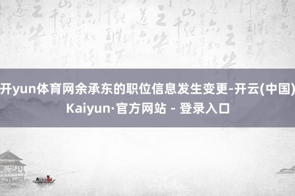 开yun体育网余承东的职位信息发生变更-开云(中国)Kaiyun·官方网站 - 登录入口