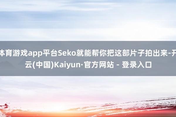 体育游戏app平台Seko就能帮你把这部片子拍出来-开云(中国)Kaiyun·官方网站 - 登录入口