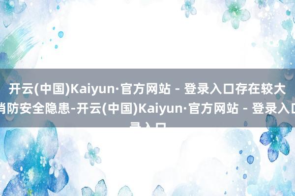 开云(中国)Kaiyun·官方网站 - 登录入口存在较大消防安全隐患-开云(中国)Kaiyun·官方网站 - 登录入口