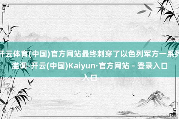 开云体育(中国)官方网站最终刺穿了以色列军方一系列滥调-开云(中国)Kaiyun·官方网站 - 登录入口