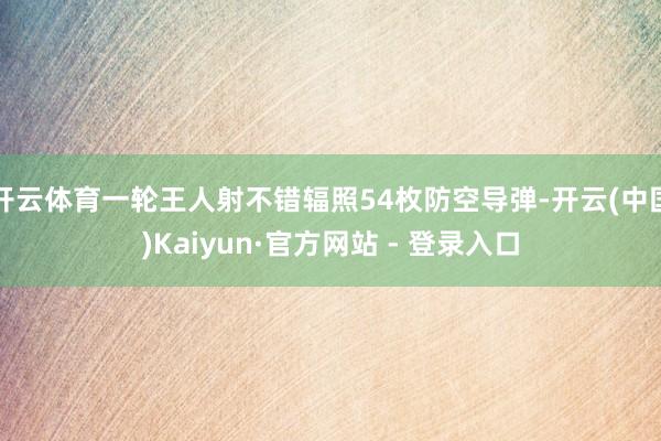 开云体育一轮王人射不错辐照54枚防空导弹-开云(中国)Kaiyun·官方网站 - 登录入口