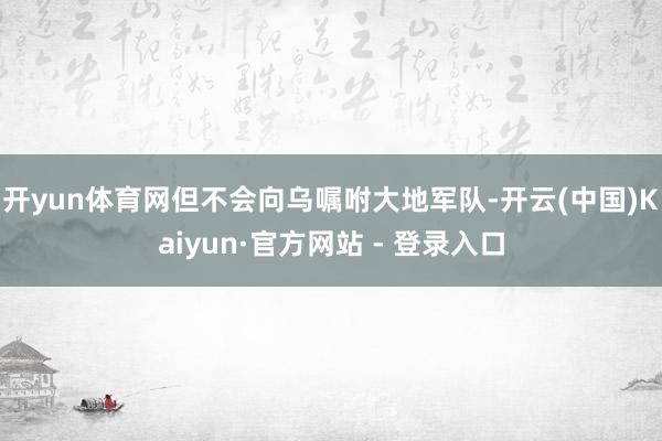 开yun体育网但不会向乌嘱咐大地军队-开云(中国)Kaiyun·官方网站 - 登录入口