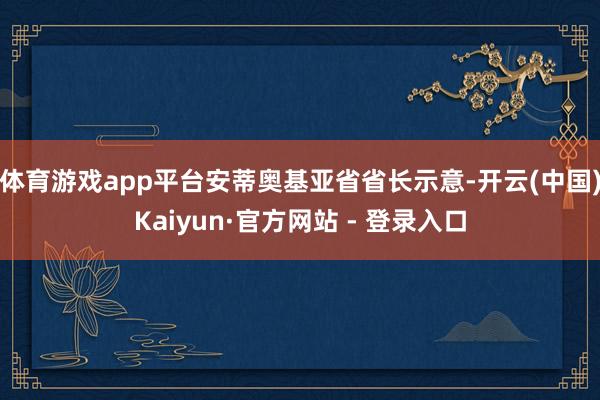 体育游戏app平台安蒂奥基亚省省长示意-开云(中国)Kaiyun·官方网站 - 登录入口