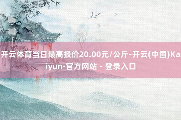 开云体育当日最高报价20.00元/公斤-开云(中国)Kaiyun·官方网站 - 登录入口