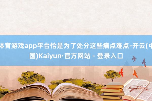 体育游戏app平台恰是为了处分这些痛点难点-开云(中国)Kaiyun·官方网站 - 登录入口