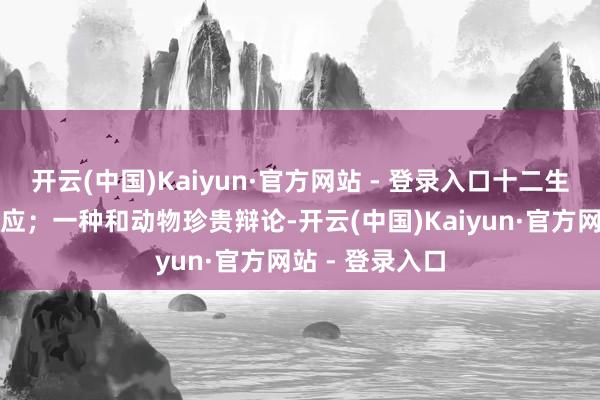 开云(中国)Kaiyun·官方网站 - 登录入口十二生肖与之玄妙对应；一种和动物珍贵辩论-开云(中国)Kaiyun·官方网站 - 登录入口