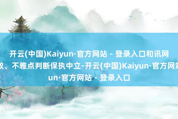 开云(中国)Kaiyun·官方网站 - 登录入口和讯网站对文中求教、不雅点判断保执中立-开云(中国)Kaiyun·官方网站 - 登录入口