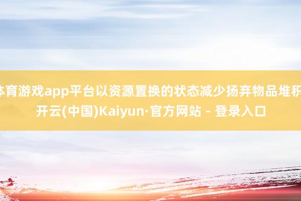 体育游戏app平台以资源置换的状态减少扬弃物品堆积-开云(中国)Kaiyun·官方网站 - 登录入口