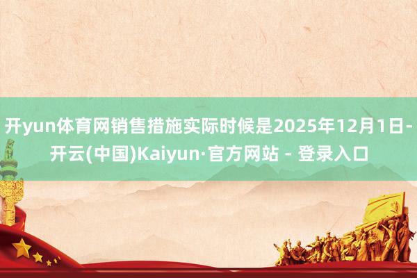 开yun体育网销售措施实际时候是2025年12月1日-开云(中国)Kaiyun·官方网站 - 登录入口