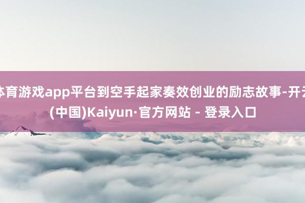 体育游戏app平台到空手起家奏效创业的励志故事-开云(中国)Kaiyun·官方网站 - 登录入口