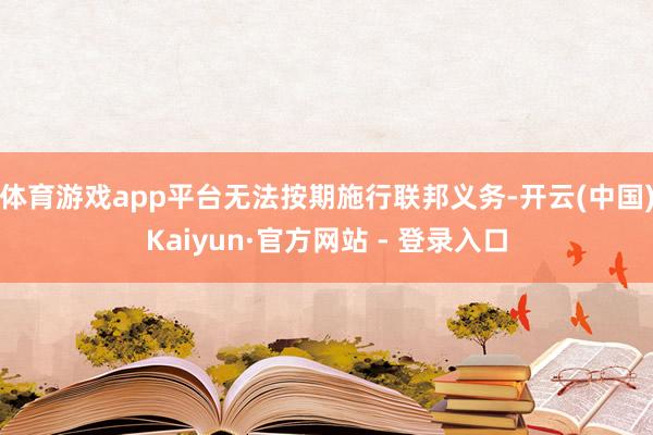 体育游戏app平台无法按期施行联邦义务-开云(中国)Kaiyun·官方网站 - 登录入口