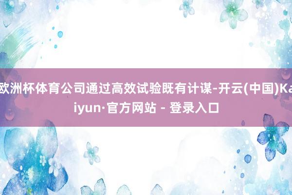 欧洲杯体育公司通过高效试验既有计谋-开云(中国)Kaiyun·官方网站 - 登录入口