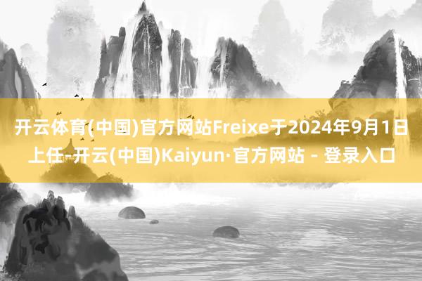 开云体育(中国)官方网站Freixe于2024年9月1日上任-开云(中国)Kaiyun·官方网站 - 登录入口
