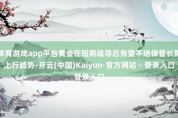 体育游戏app平台黄金在短期疏导后有望不绝保管长期上行趋势-开云(中国)Kaiyun·官方网站 - 登录入口