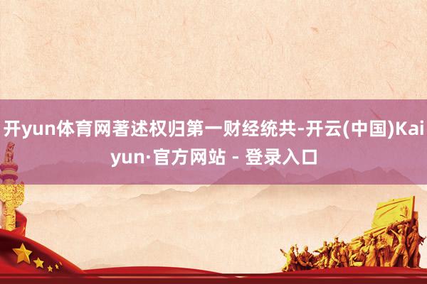 开yun体育网著述权归第一财经统共-开云(中国)Kaiyun·官方网站 - 登录入口