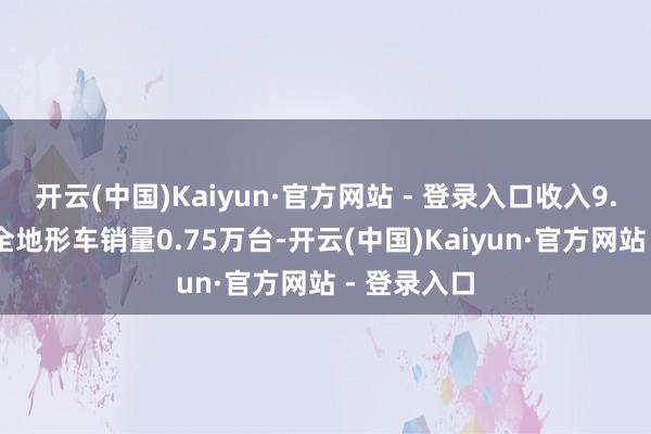 开云(中国)Kaiyun·官方网站 - 登录入口收入9.57亿元；全地形车销量0.75万台-开云(中国)Kaiyun·官方网站 - 登录入口