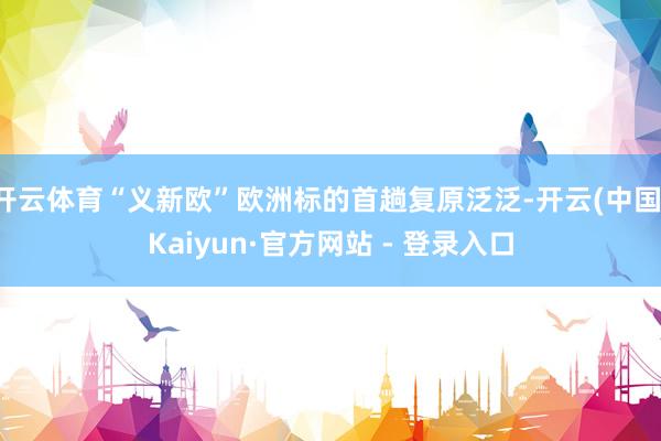 开云体育“义新欧”欧洲标的首趟复原泛泛-开云(中国)Kaiyun·官方网站 - 登录入口