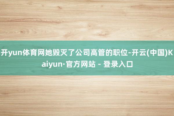 开yun体育网她毁灭了公司高管的职位-开云(中国)Kaiyun·官方网站 - 登录入口