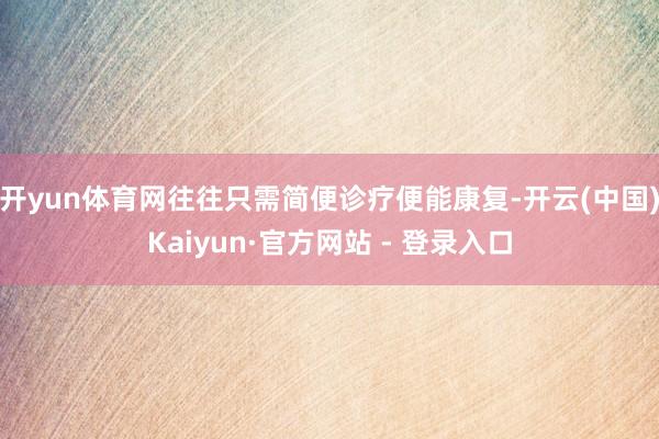 开yun体育网往往只需简便诊疗便能康复-开云(中国)Kaiyun·官方网站 - 登录入口