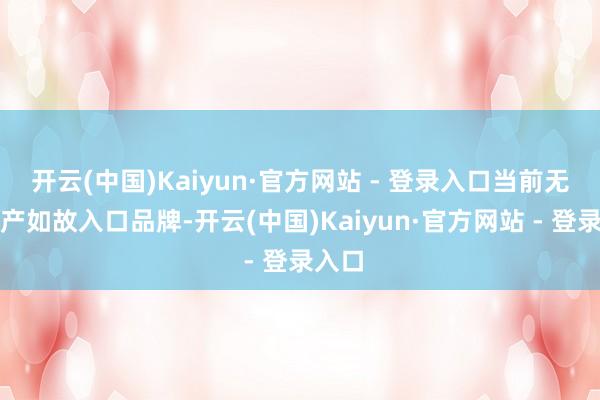 开云(中国)Kaiyun·官方网站 - 登录入口当前无论国产如故入口品牌-开云(中国)Kaiyun·官方网站 - 登录入口