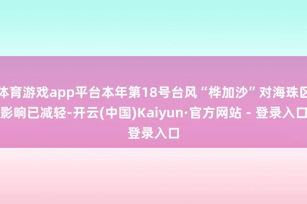 体育游戏app平台本年第18号台风“桦加沙”对海珠区影响已减轻-开云(中国)Kaiyun·官方网站 - 登录入口