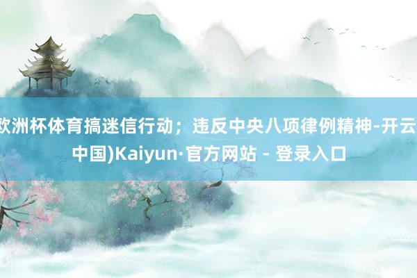 欧洲杯体育搞迷信行动;违反中央八项律例精神-开云(中国)Kaiyun·官方网站 - 登录入口