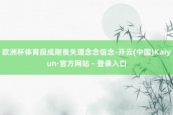 欧洲杯体育段成刚丧失理念念信念-开云(中国)Kaiyun·官方网站 - 登录入口