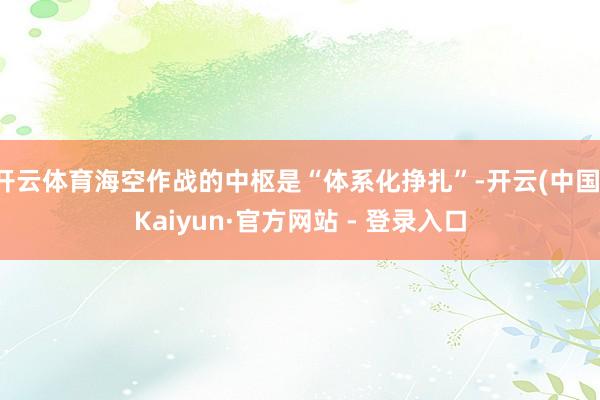 开云体育海空作战的中枢是“体系化挣扎”-开云(中国)Kaiyun·官方网站 - 登录入口