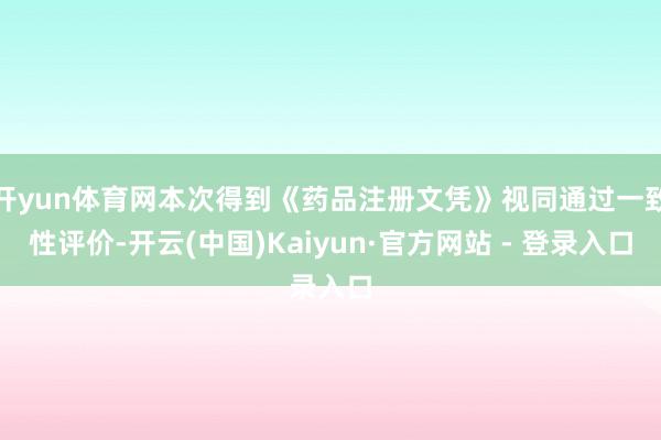 开yun体育网本次得到《药品注册文凭》视同通过一致性评价-开云(中国)Kaiyun·官方网站 - 登录入口
