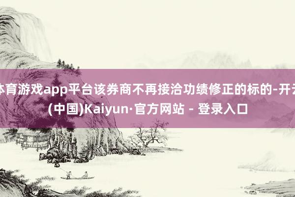 体育游戏app平台该券商不再接洽功绩修正的标的-开云(中国)Kaiyun·官方网站 - 登录入口