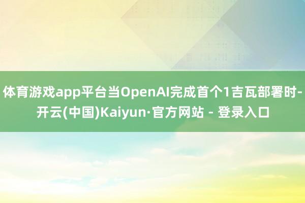 体育游戏app平台当OpenAI完成首个1吉瓦部署时-开云(中国)Kaiyun·官方网站 - 登录入口