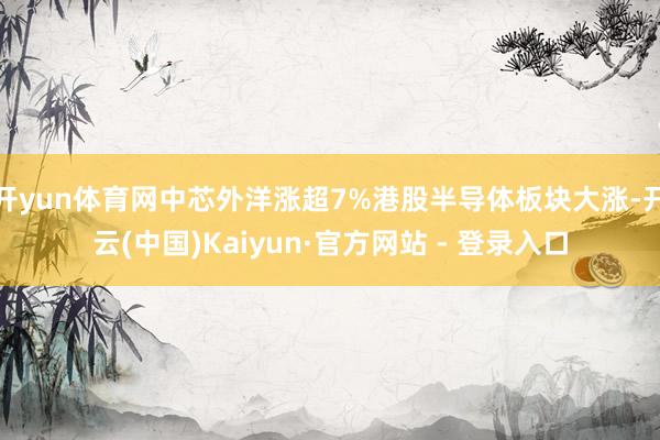 开yun体育网中芯外洋涨超7%港股半导体板块大涨-开云(中国)Kaiyun·官方网站 - 登录入口