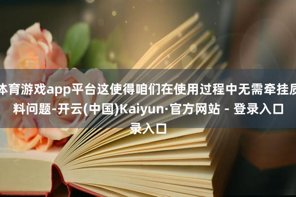 体育游戏app平台这使得咱们在使用过程中无需牵挂质料问题-开云(中国)Kaiyun·官方网站 - 登录入口