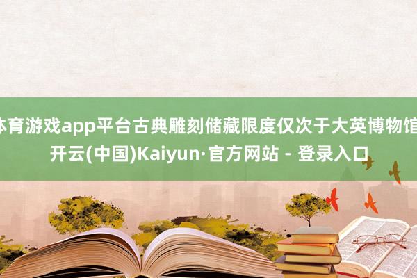 体育游戏app平台古典雕刻储藏限度仅次于大英博物馆-开云(中国)Kaiyun·官方网站 - 登录入口