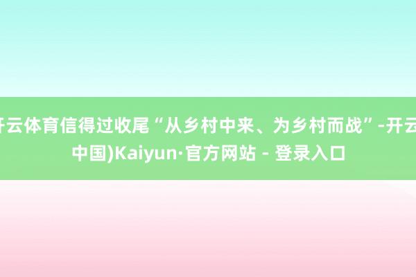 开云体育信得过收尾“从乡村中来、为乡村而战”-开云(中国)Kaiyun·官方网站 - 登录入口