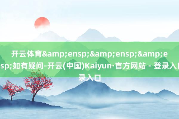 开云体育   如有疑问-开云(中国)Kaiyun·官方网站 - 登录入口