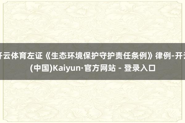 开云体育左证《生态环境保护守护责任条例》律例-开云(中国)Kaiyun·官方网站 - 登录入口