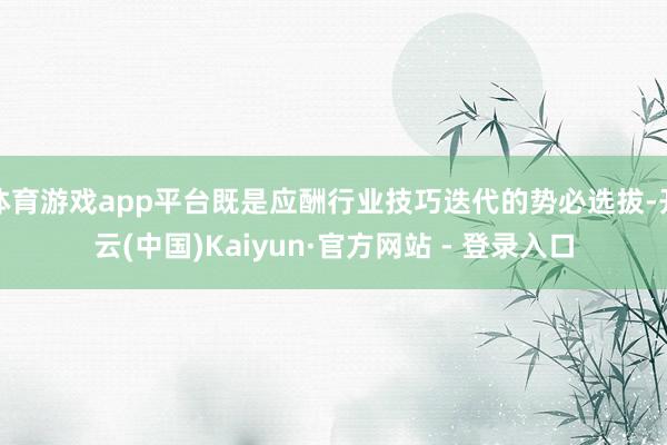 体育游戏app平台既是应酬行业技巧迭代的势必选拔-开云(中国)Kaiyun·官方网站 - 登录入口